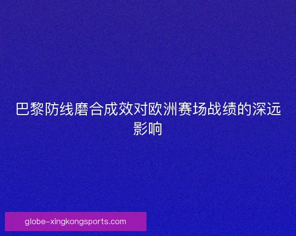 巴黎防线磨合成效对欧洲赛场战绩的深远影响